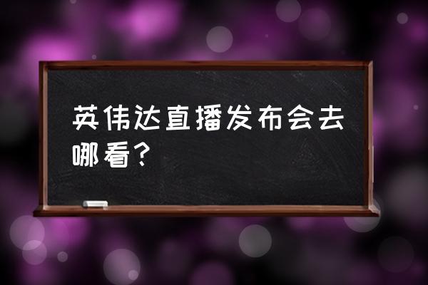 英伟达发布会现场直播 英伟达直播发布会去哪看？