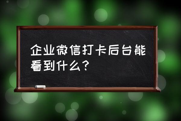 企业微信打卡设置时间怎么设置 企业微信打卡后台能看到什么？