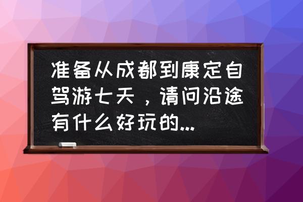 成都七天自助游攻略 准备从成都到康定自驾游七天，请问沿途有什么好玩的地方和风景吗？