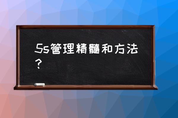 5s管理制度的精髓是什么 5s管理精髓和方法？