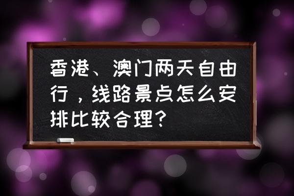 澳门游攻略自由行两日游最佳路线 香港、澳门两天自由行，线路景点怎么安排比较合理？