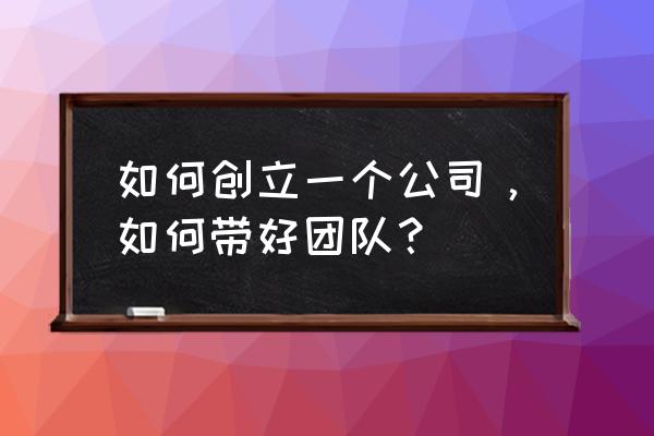 营销团队建设中的思路 如何创立一个公司，如何带好团队？