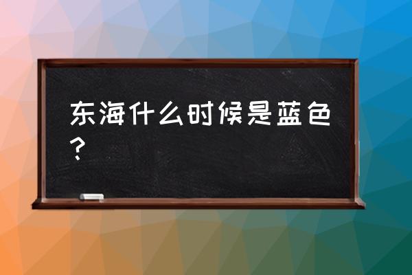 怎么调海水变蓝 东海什么时候是蓝色？