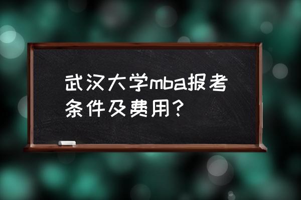 mba报考流程及注意事项 武汉大学mba报考条件及费用？