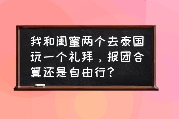 泰国跟团和自由行哪个划算 我和闺蜜两个去泰国玩一个礼拜，报团合算还是自由行？