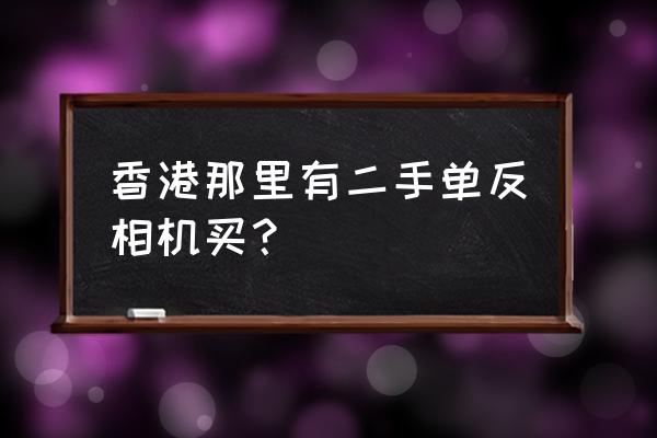 在香港哪里买相机正规又便宜 香港那里有二手单反相机买？