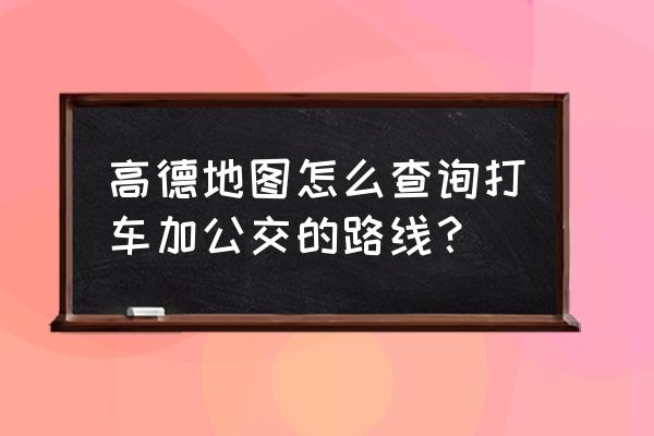 高德旅游地图怎么进去 高德地图怎么查询打车加公交的路线？