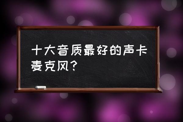 什么牌子的麦克风最好 十大音质最好的声卡麦克风？