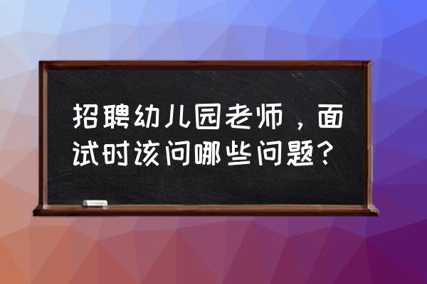 教师招聘考试高分题库幼儿园 招聘幼儿园老师，面试时该问哪些问题？