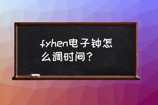 万年历电子钟时间调整 fyhen电子钟怎么调时间？