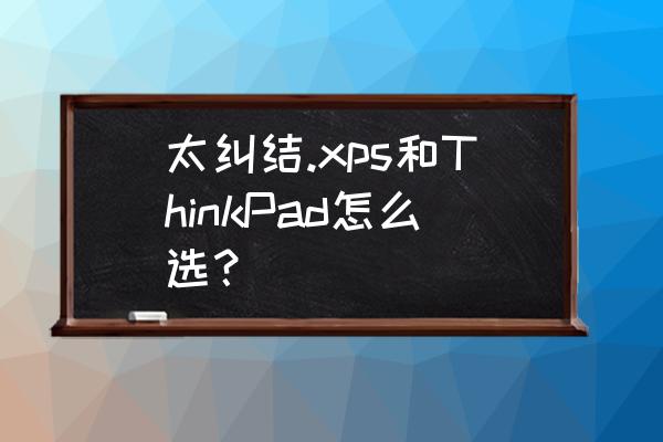 戴尔xps15优点缺点 太纠结.xps和ThinkPad怎么选？