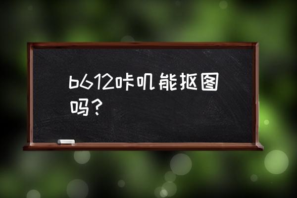 b612咔叽为什么没有达人同款 b612咔叽能抠图吗？