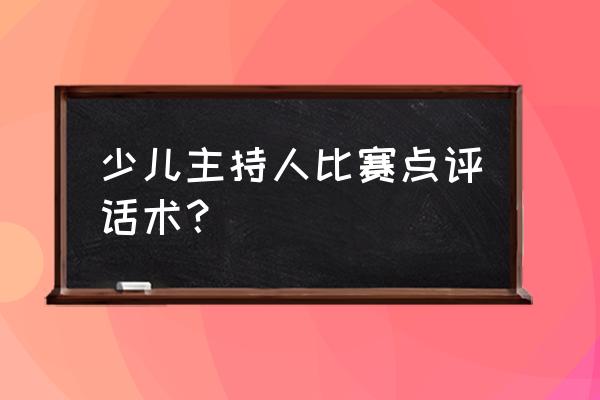 街道开会个人意见话术 少儿主持人比赛点评话术？