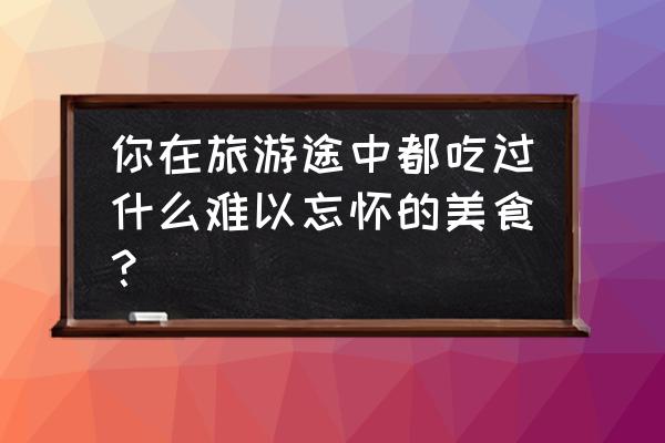 婺源千层酥配方 你在旅游途中都吃过什么难以忘怀的美食？