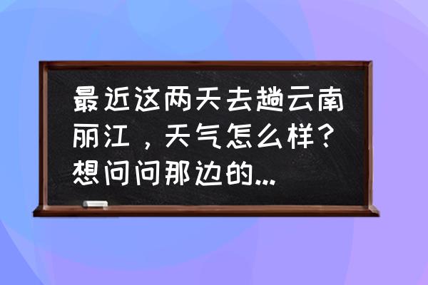 云南坝美风景区 最近这两天去趟云南丽江，天气怎么样？想问问那边的网友给提点意见建议呗？