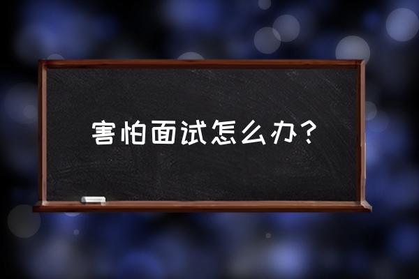 如何克服面试中的紧张和恐惧心理 害怕面试怎么办？