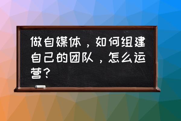 怎么锻造优秀团队 做自媒体，如何组建自己的团队，怎么运营？