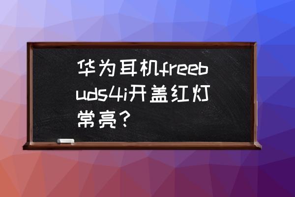 蓝牙耳机红灯一直亮 华为耳机freebuds4i开盖红灯常亮？