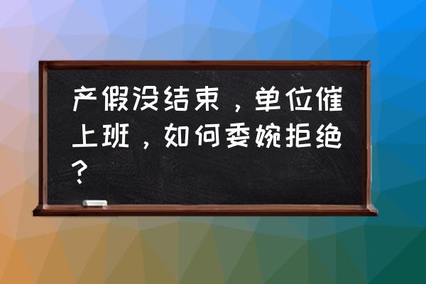 公司要求员工休产假期间回来上班 产假没结束，单位催上班，如何委婉拒绝？