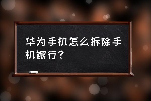 华为手机怎么开启手机银行权限 华为手机怎么拆除手机银行？