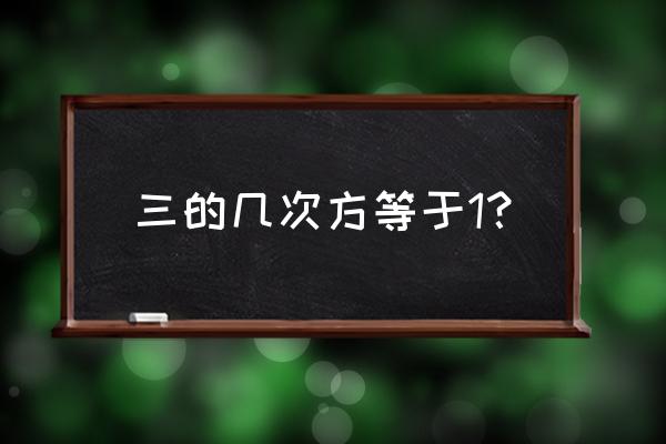 三次方应该怎么计算 三的几次方等于1？