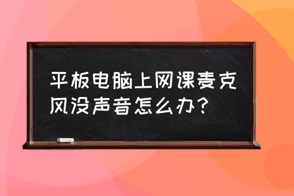 平板没声音该怎么修复 平板电脑上网课麦克风没声音怎么办？