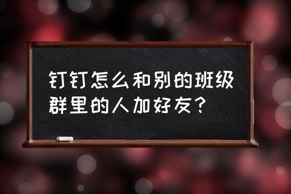 钉钉入职审批中怎么添加部门 钉钉怎么和别的班级群里的人加好友？