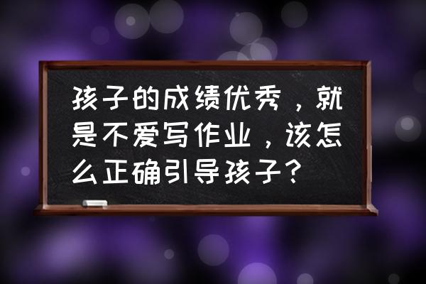 怎样才能让小学生写好功课 孩子的成绩优秀，就是不爱写作业，该怎么正确引导孩子？