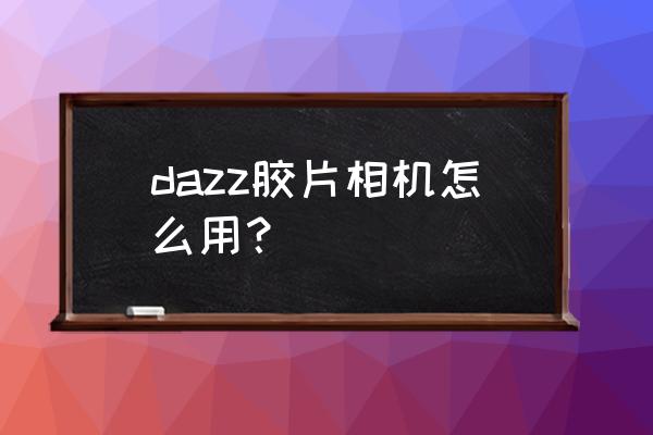 dazz相机怎么用免费 dazz胶片相机怎么用？