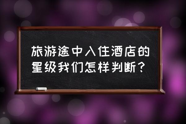 如何评定是否为星级酒店 旅游途中入住酒店的星级我们怎样判断？