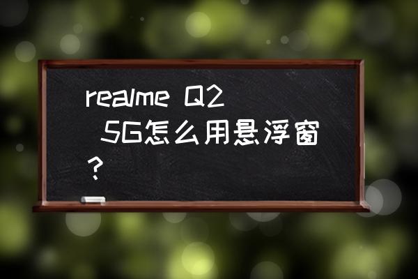 realme如何设置通知弹窗 realme Q2 5G怎么用悬浮窗？