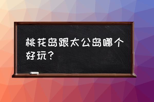 桃花岛好玩的地方排名 桃花岛跟太公岛哪个好玩？