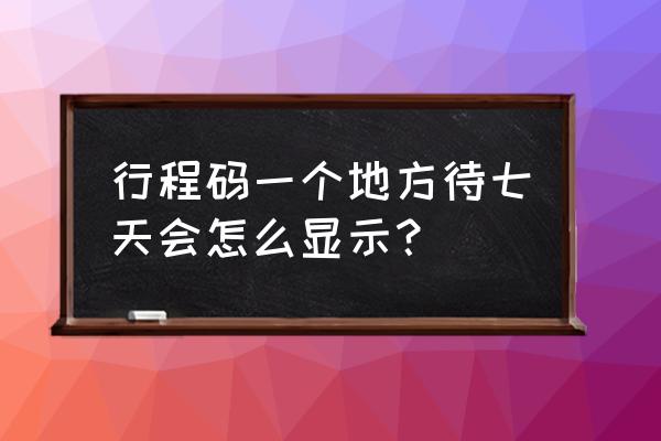 怎么查看行程码还有几天 行程码一个地方待七天会怎么显示？