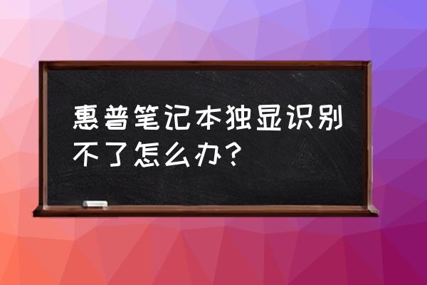 电脑检测不到独立显卡是什么原因 惠普笔记本独显识别不了怎么办？