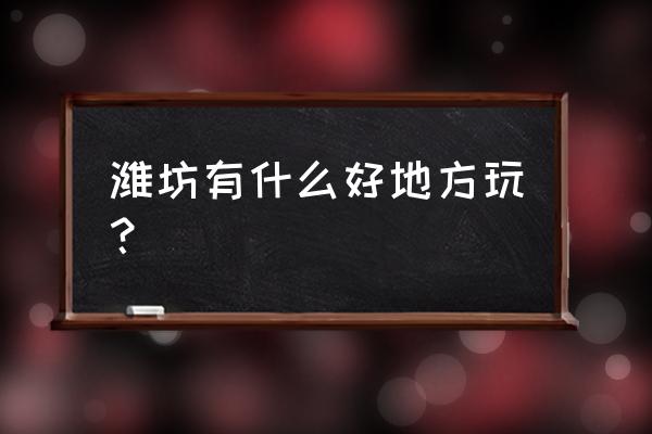 山东潍坊十大旅游景点排名榜最新 潍坊有什么好地方玩？