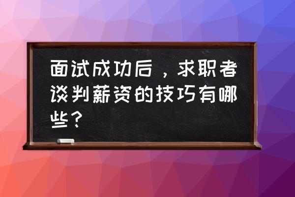 九大技巧助你面试成功 面试成功后，求职者谈判薪资的技巧有哪些？