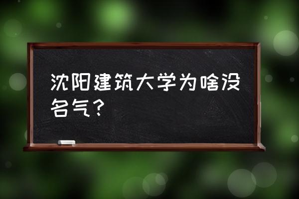 沈阳建筑大学所有专业都是一本吗 沈阳建筑大学为啥没名气？