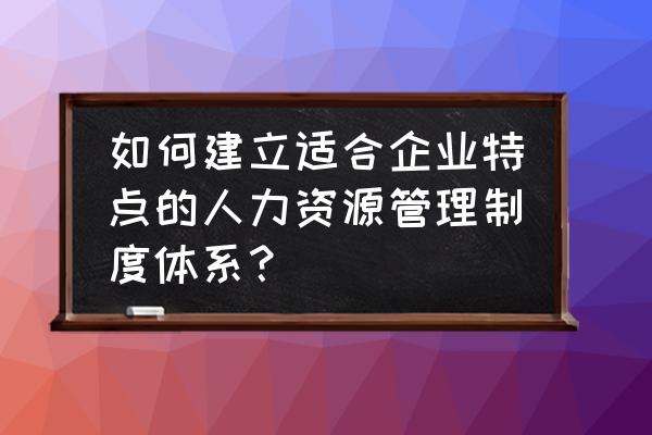 公司绩效管理制度完整版 如何建立适合企业特点的人力资源管理制度体系？