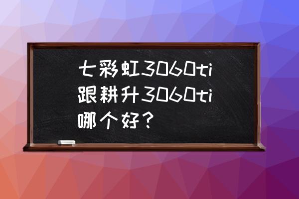 耕升显卡为什么最便宜 七彩虹3060ti跟耕升3060ti哪个好？