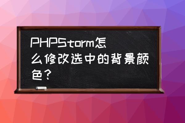 php怎么修改网页背景颜色 PHPStorm怎么修改选中的背景颜色？