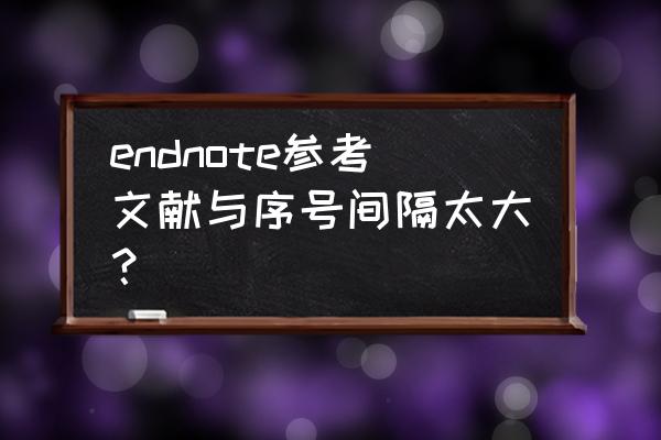 怎么把endnote参考文献删掉 endnote参考文献与序号间隔太大？