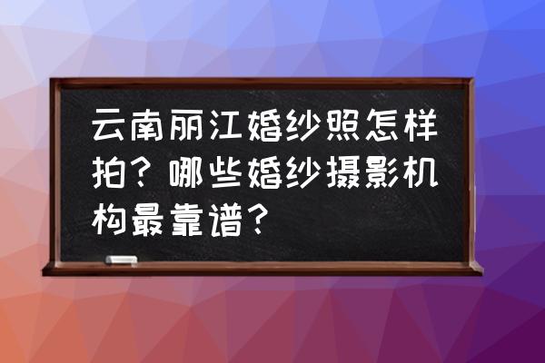 去丽江哪个地方拍婚纱照好看 云南丽江婚纱照怎样拍？哪些婚纱摄影机构最靠谱？