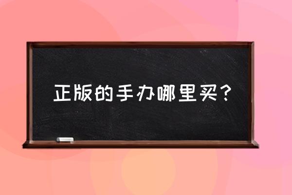 淘宝上怎么买得到正版的手办 正版的手办哪里买？