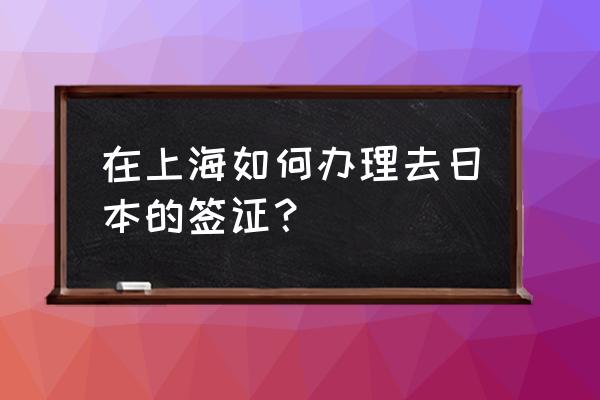 日本签证可以自己在网上申请吗 在上海如何办理去日本的签证？