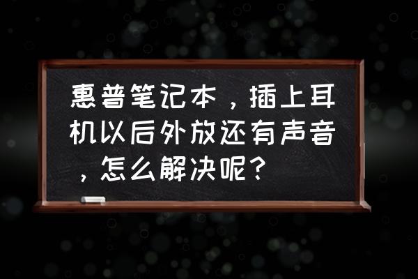 惠普z440 u盘装系统 惠普笔记本，插上耳机以后外放还有声音，怎么解决呢？