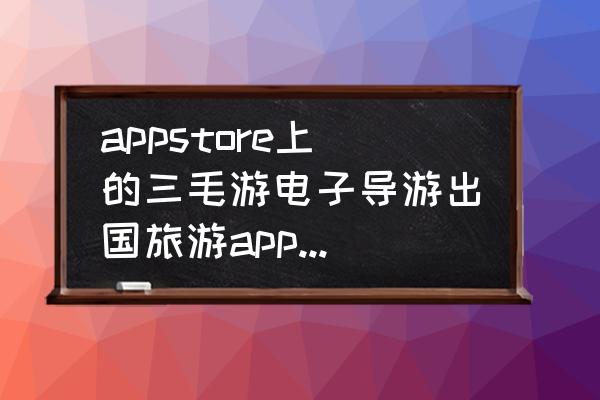 电子导游哪个app好 appstore上的三毛游电子导游出国旅游app怎么用？