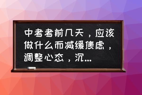 中考复习缓解焦虑的方法 中考考前几天，应该做什么而减缓焦虑，调整心态，沉着备考？