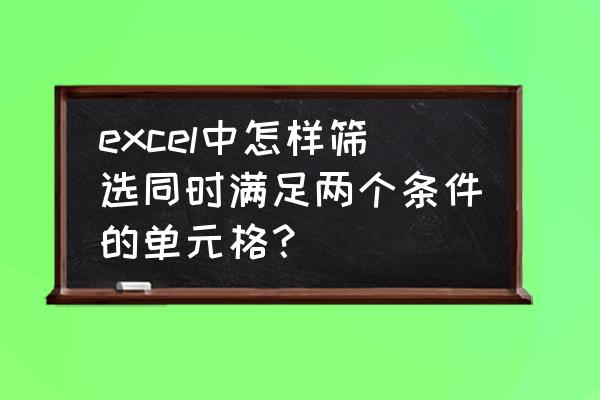 excel中查找满足两个条件的单元格 excel中怎样筛选同时满足两个条件的单元格？