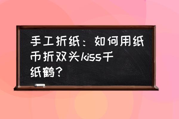 千纸鹤是怎么叠的 手工折纸：如何用纸币折双头kiss千纸鹤？