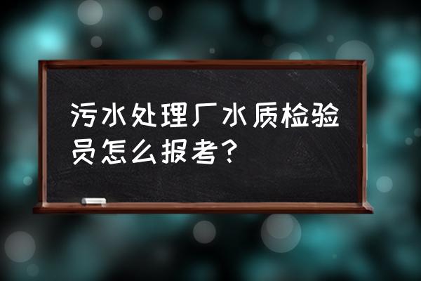 质检员证书在哪里报考 污水处理厂水质检验员怎么报考？